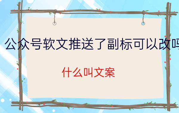 公众号软文推送了副标可以改吗 什么叫文案？文案撰写需要注意哪些方面？